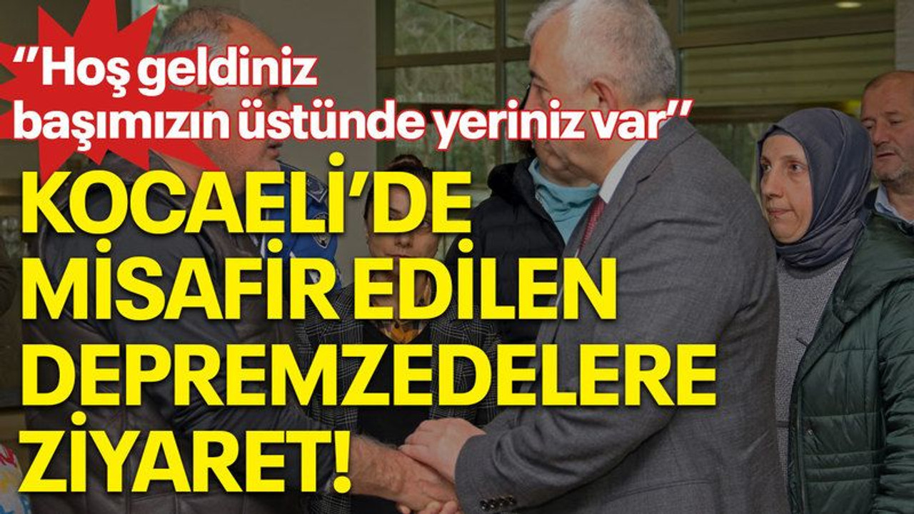 Kocaeli'de misafir edilen depremzedelere ziyaret! "‘’Hoş geldiniz başımızın üstünde yeriniz var’’