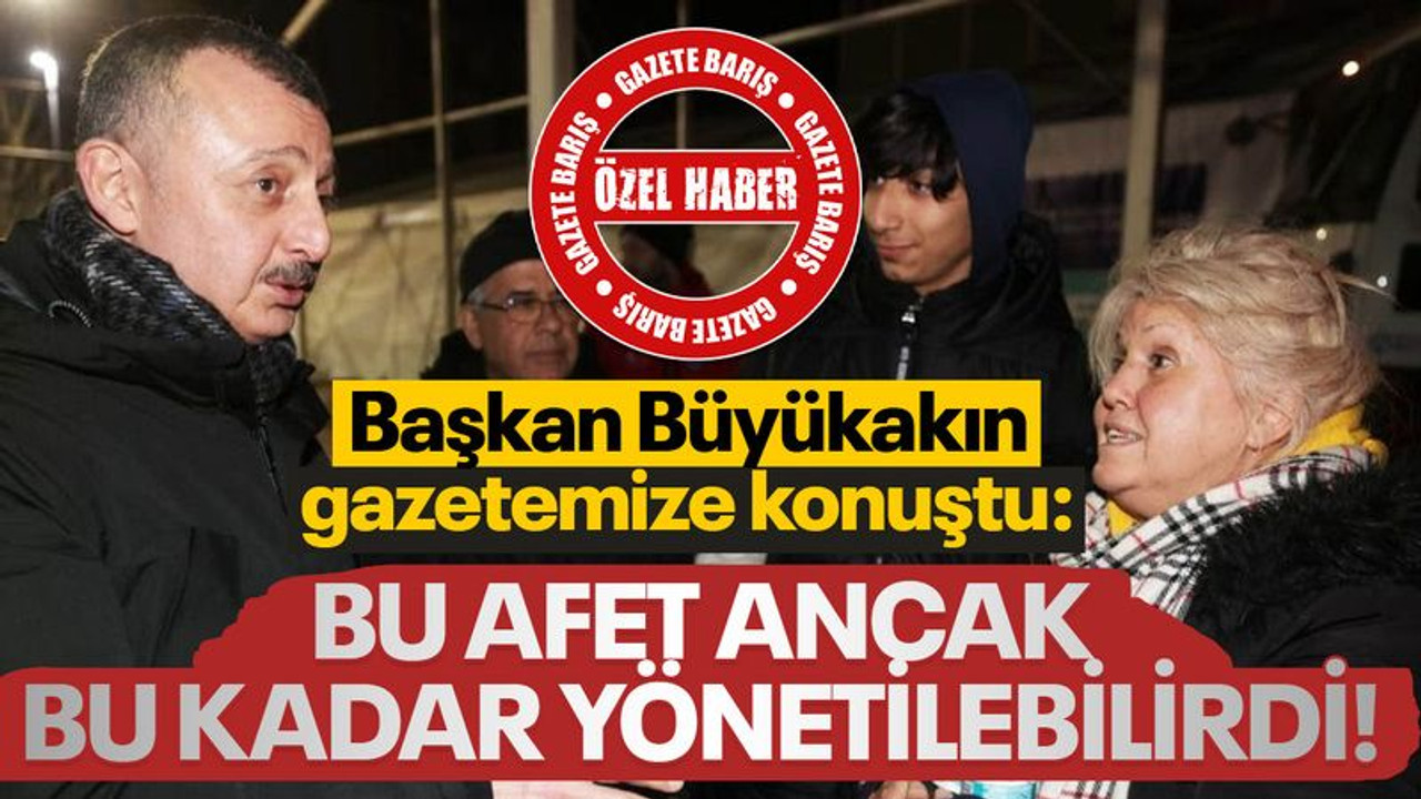 Büyükakın gazetemize konuştu: Bu afet ancak bu kadar yönetilebilirdi!