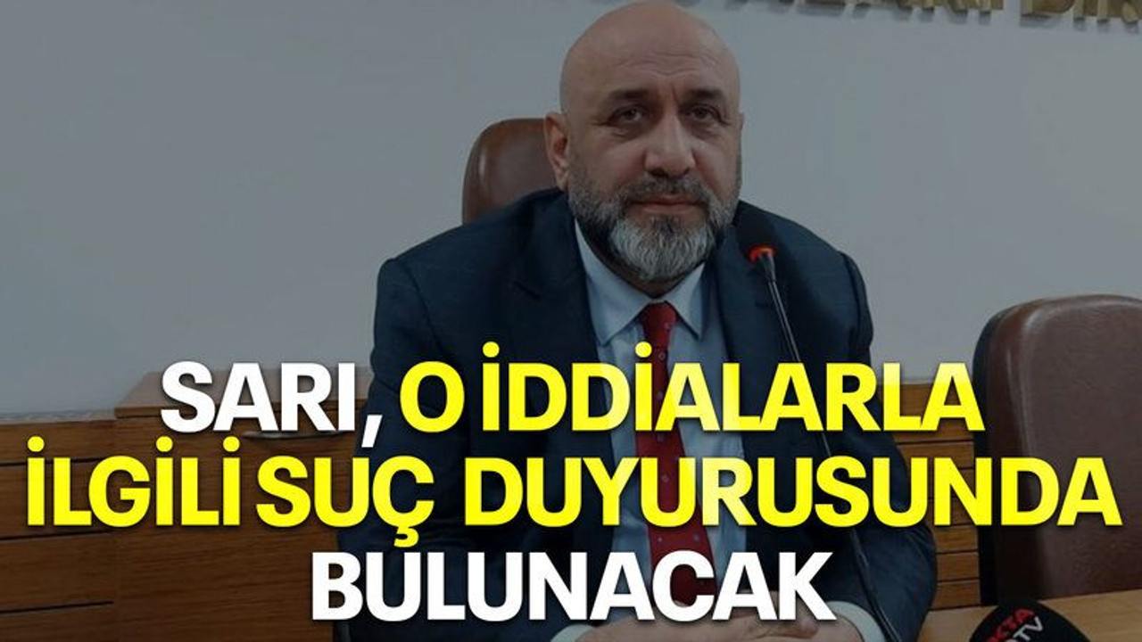 Sarı o iddialarla ilgili suç duyurusunda bulunacak