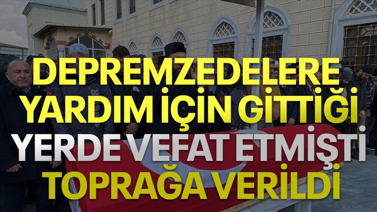 Depremzedelere yardım etmek için gittiği yerde vefat etmişti, toprağa verildi