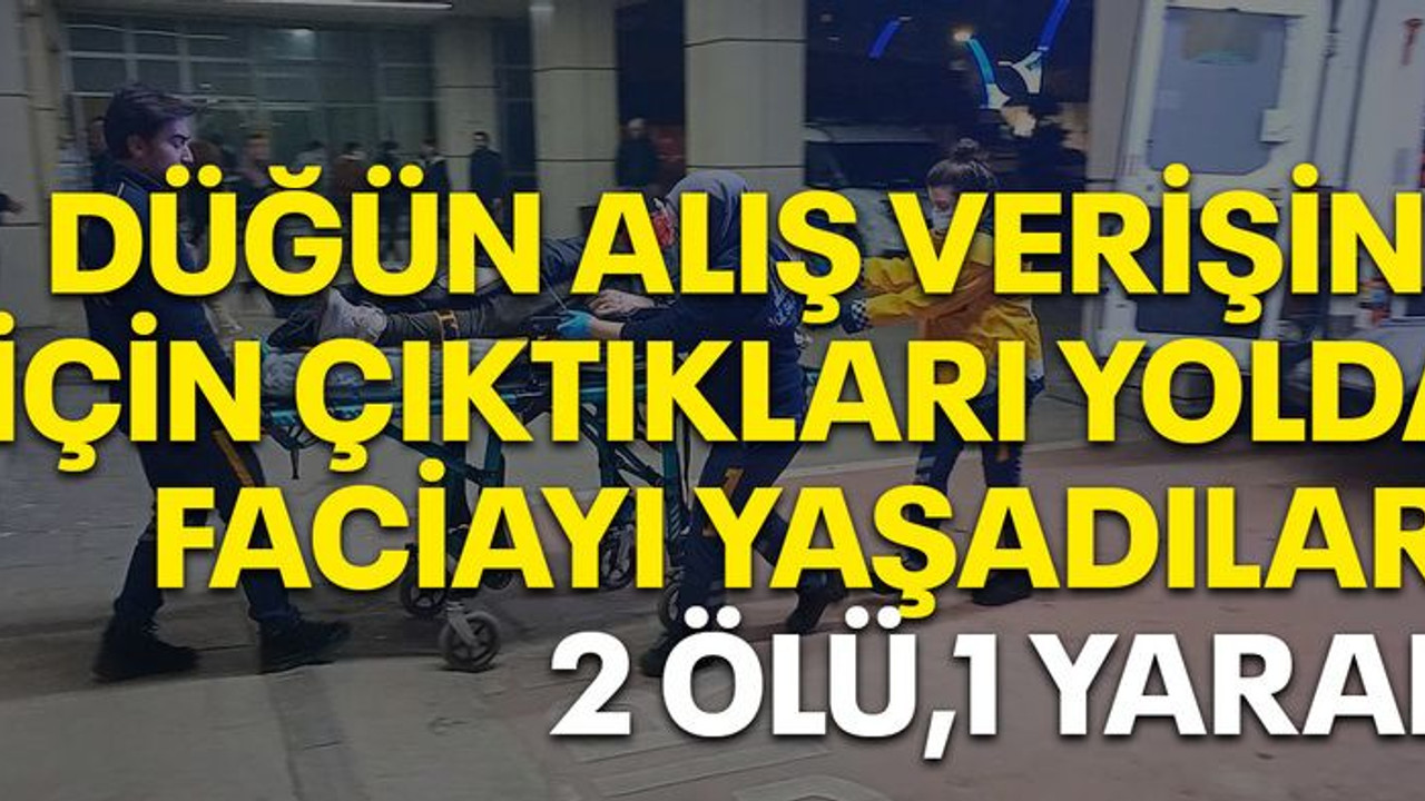 Düğün alışverişi için çıktıkları yolda faciayı yaşadılar: 2 ölü, 1 yaralı