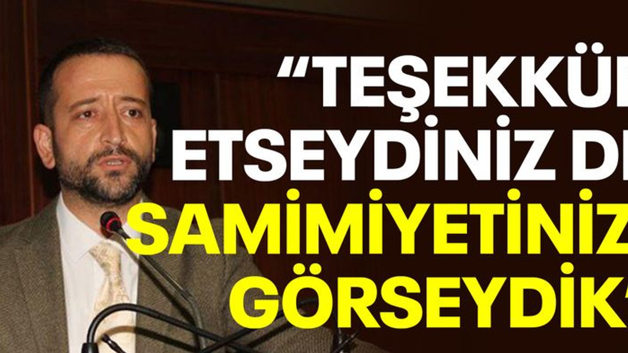 Tutuş: Teşekkür etseydiniz de samimiyetinizi görseydik
