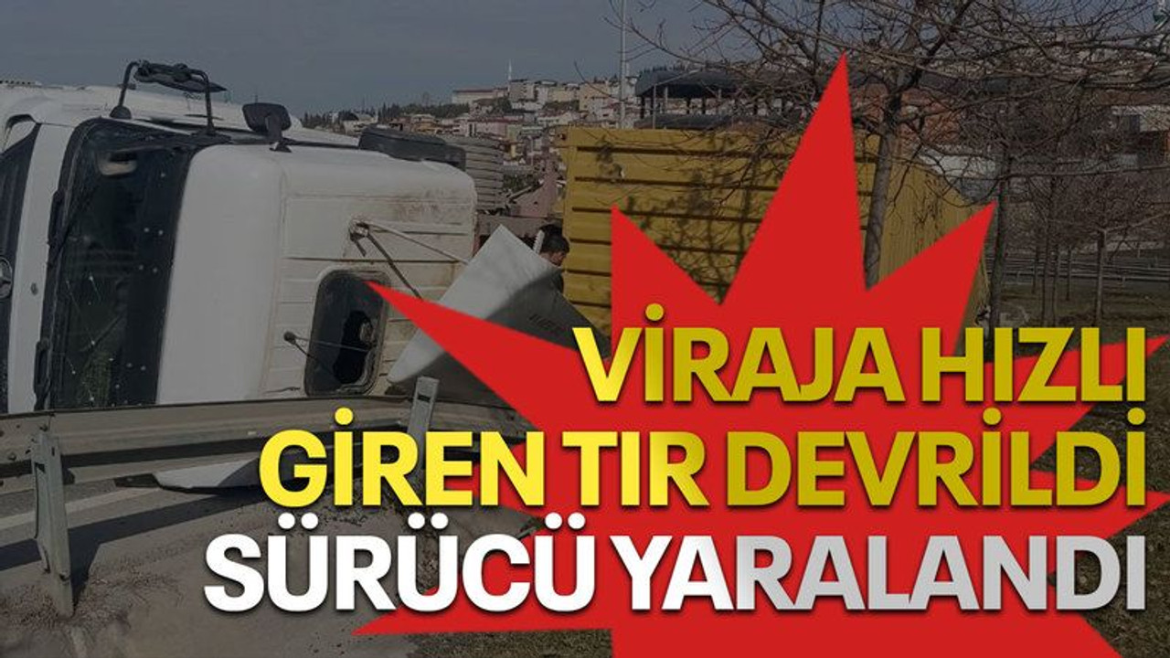 Viraja hızlı giren tır devrildi, sürücüsü yaralandı