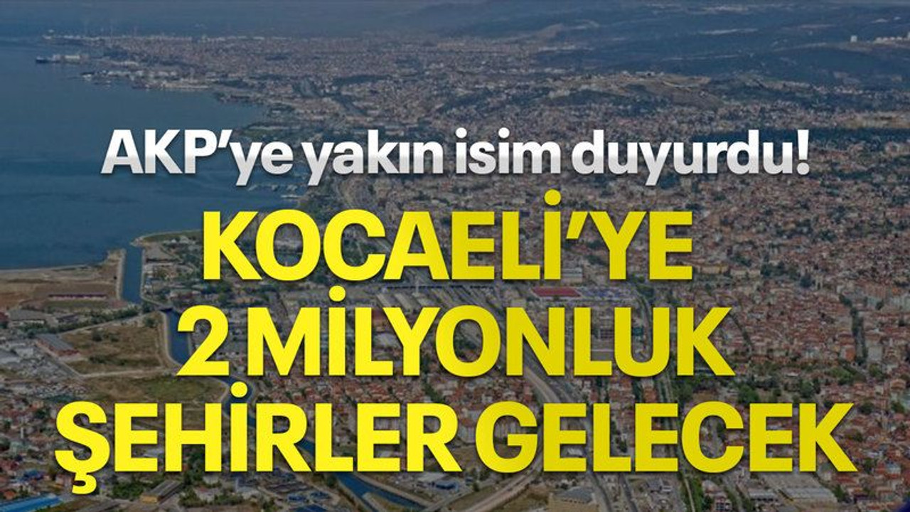 AKP’ye yakın isim duyurdu! Kocaeli’ye 2 milyonluk şehirler gelecek