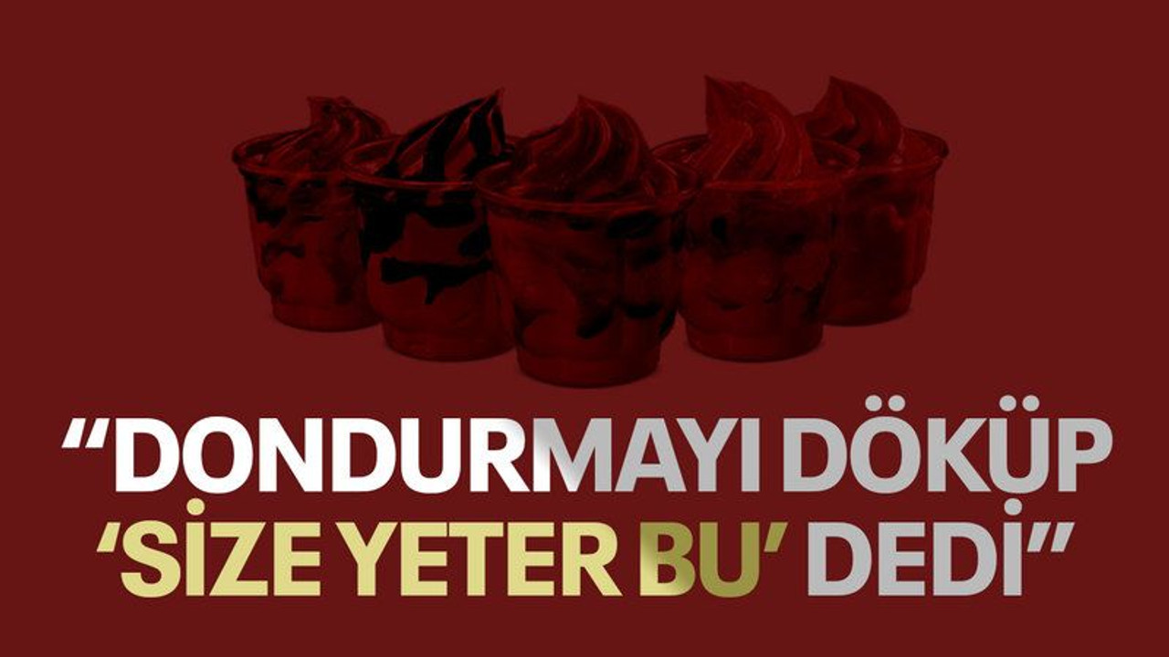 “Dondurmayı döküp ‘size yeter bu’ dedi”
