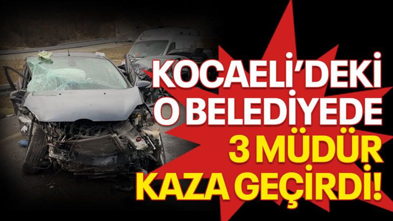 Kocaeli'deki o belediyede 3 müdür kaza geçirdi