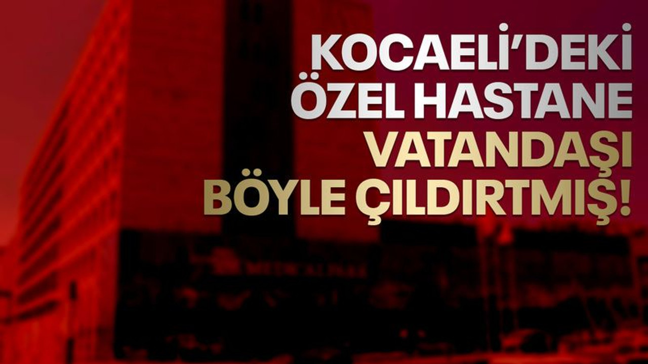 Kocaeli’deki özel hastane, vatandaşı böyle çıldırtmış!