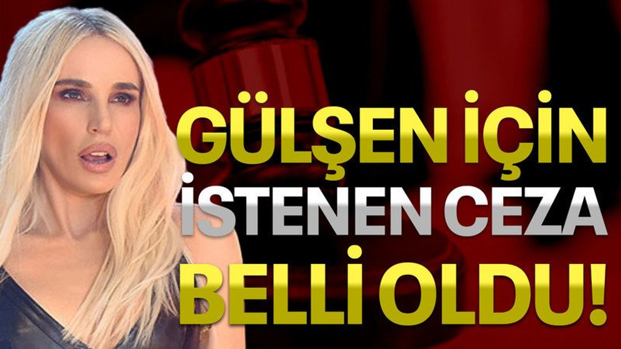 Gülşen için istenen ceza belli oldu!