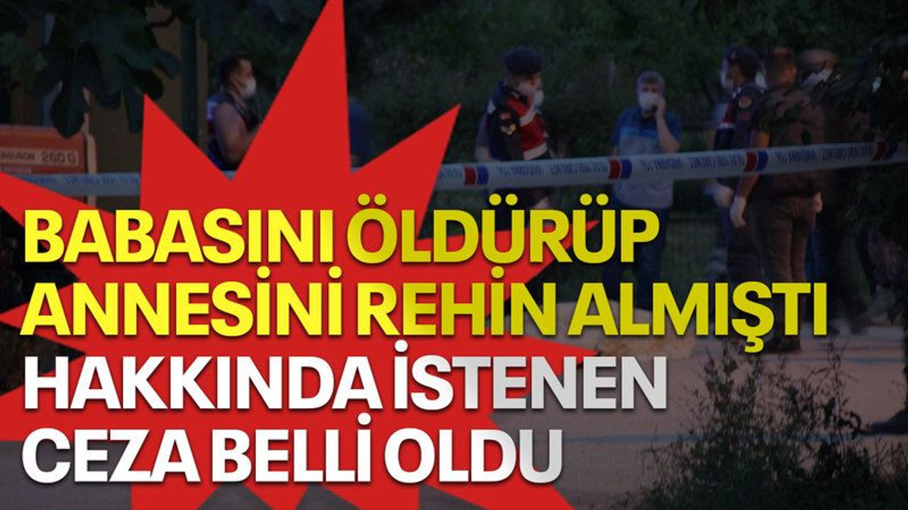 Babasını öldürüp annesini rehin almıştı, hakkında istenen ceza belli oldu
