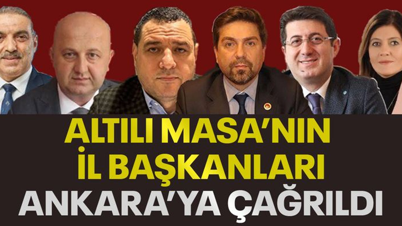 Altılı Masa'nın il başkanları Ankara'ya çağrıldı