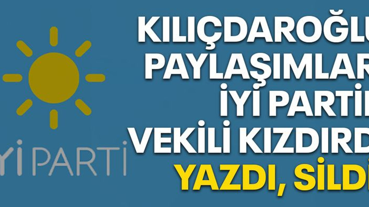 Kılıçdaroğlu paylaşımları İYİ Partili vekili kızdırdı! YAZDI SİLDİ
