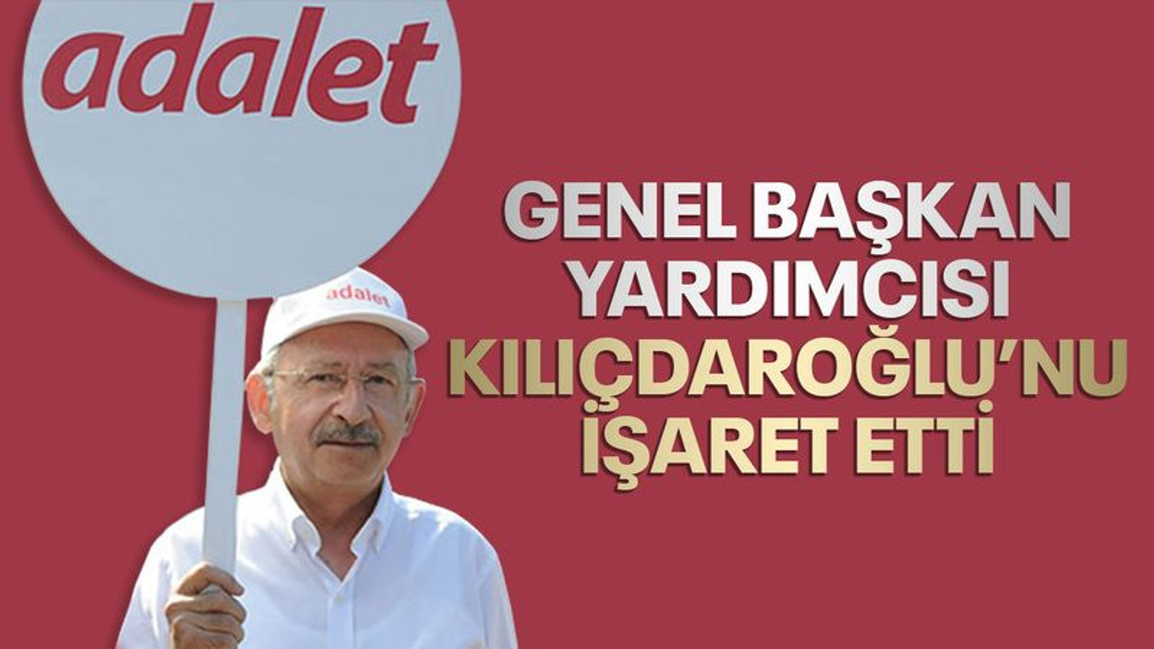 Genel Başkan Yardımcısı, Kılıçdaroğlu’nu işaret etti