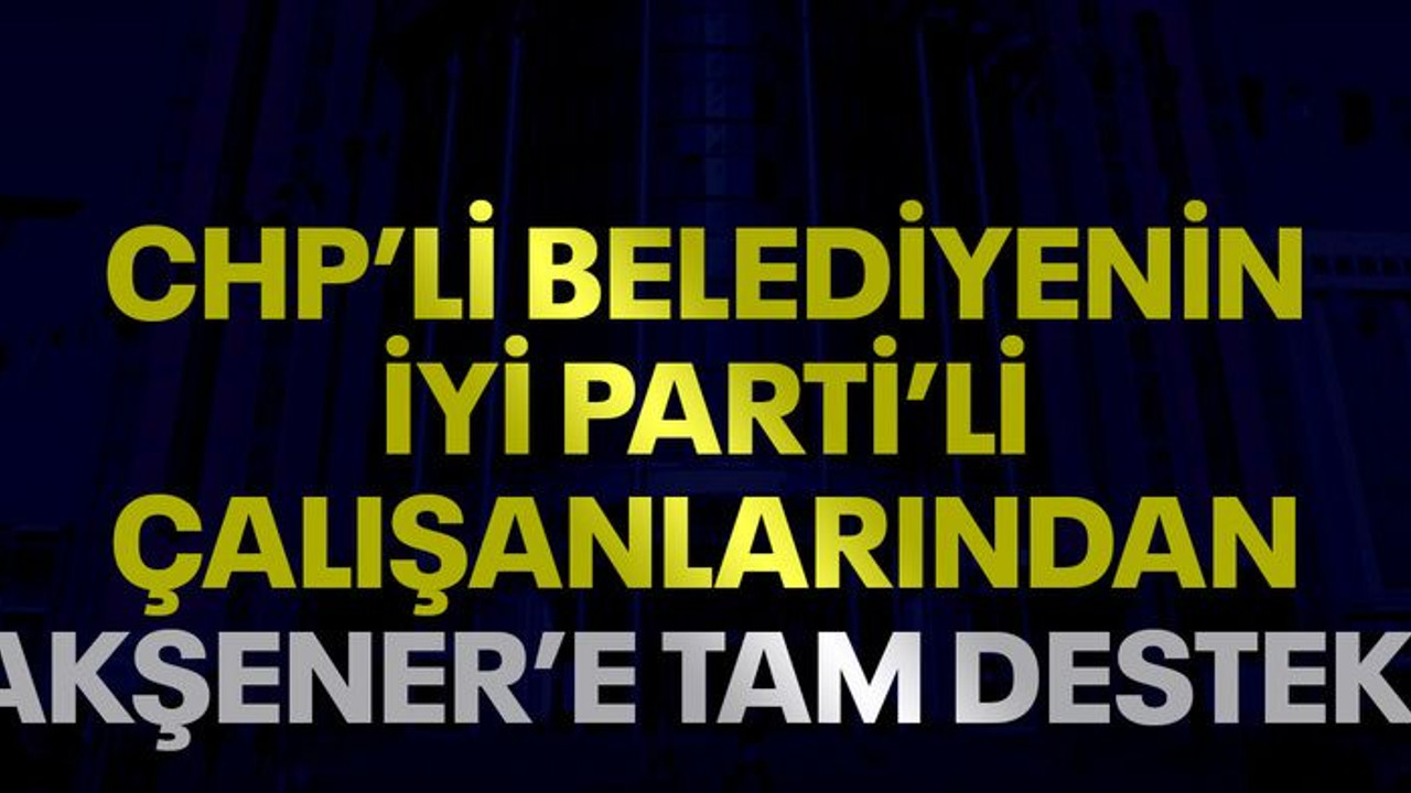 CHP’li belediyenin İYİ Partili çalışanlarından Akşener’e tam destek