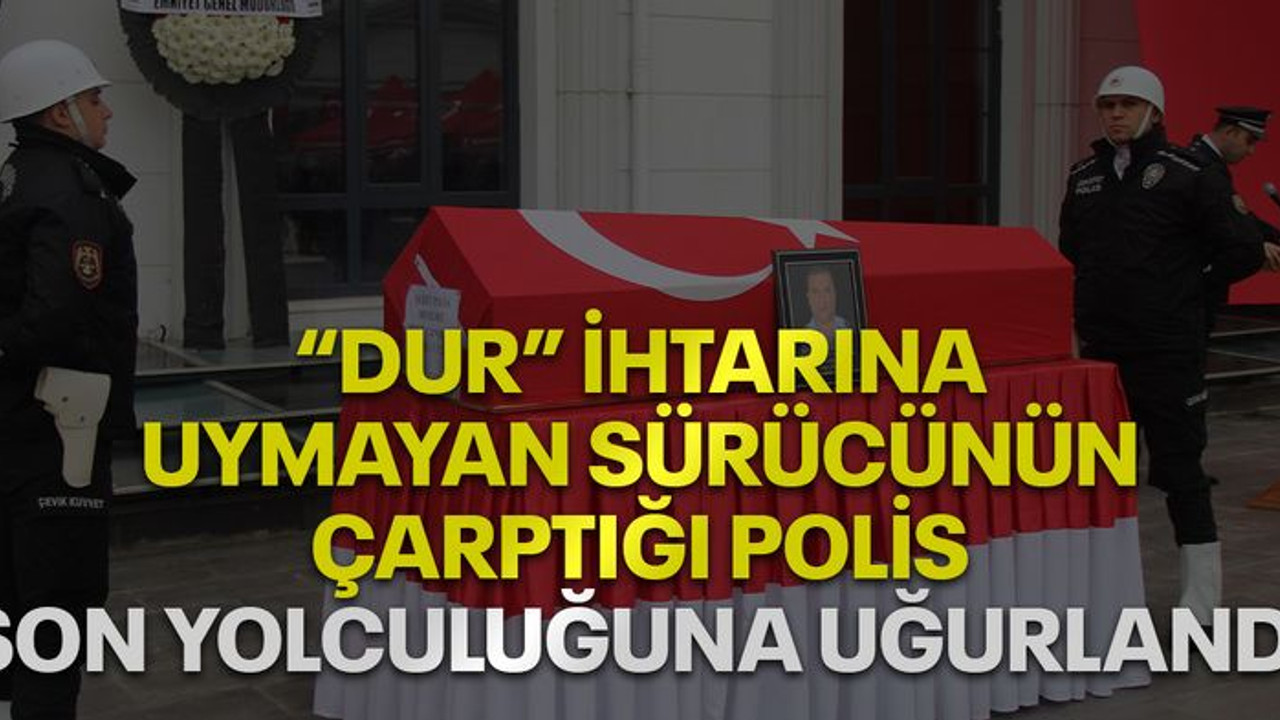 "Dur" ihtarına uymayan sürücünün çarptığı polis, son yolculuğuna uğurlandı