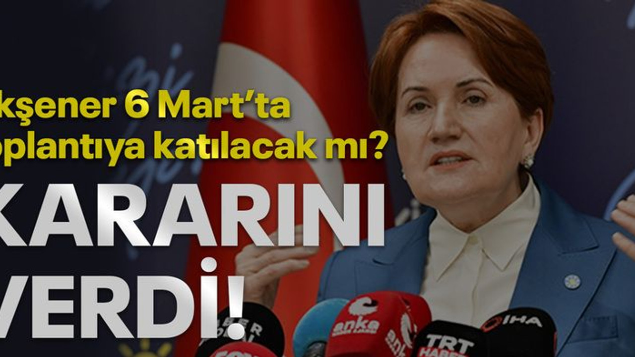 Akşener 6 Mart'ta toplantıya katılacak mı? Kararını verdi!