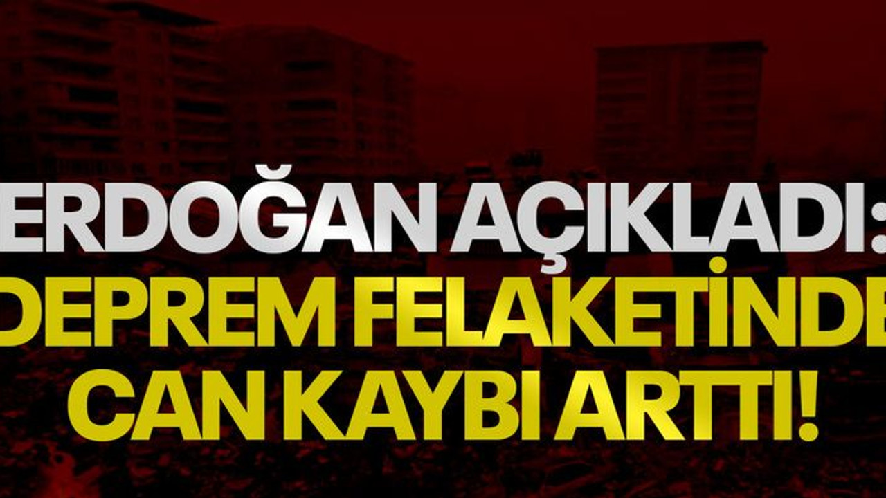 Erdoğan açıkladı: Deprem felaketinde can kaybı arttı