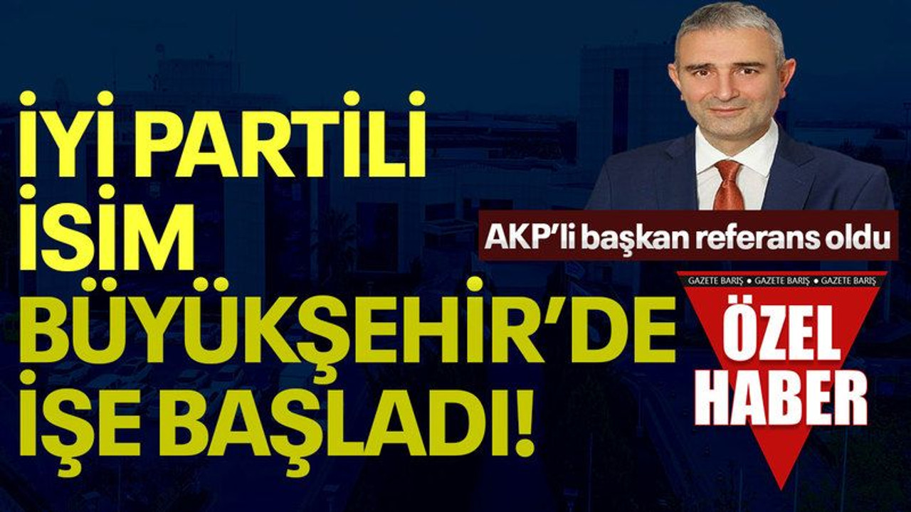 AKP’li başkan referans oldu, İYİ Partili isim Büyükşehir’de işe başladı!