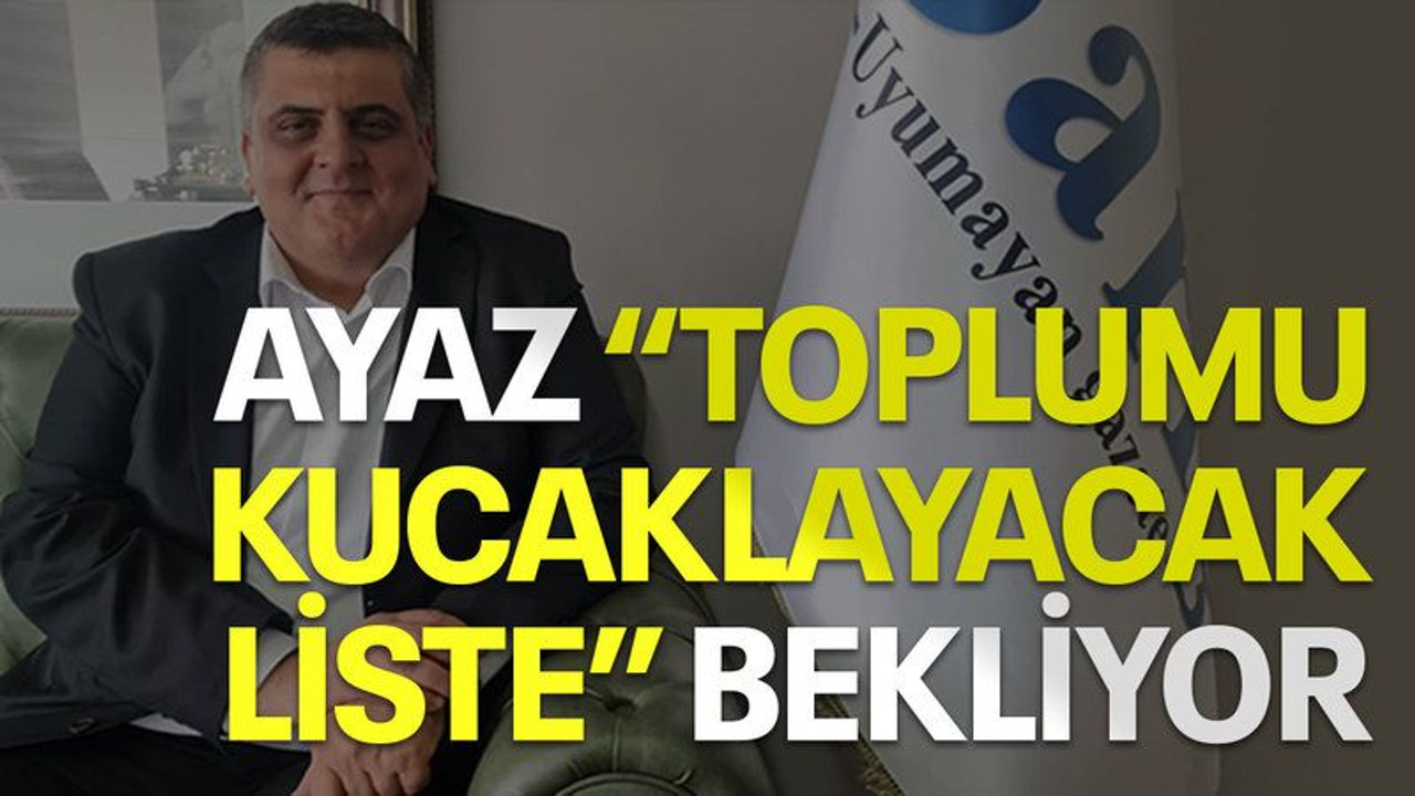 Ayaz “toplumu kucaklayacak liste” bekliyor