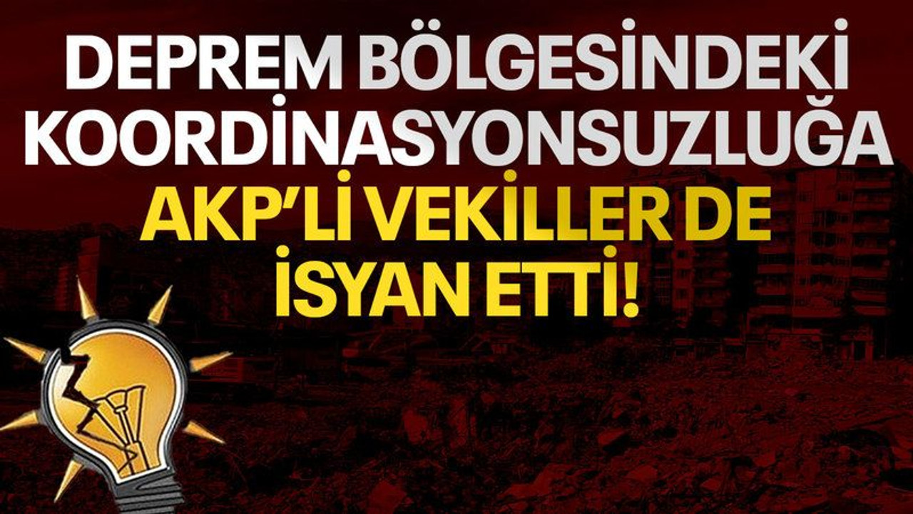 Deprem bölgesindeki koordinasyonsuzluğa AKP'li vekiller de isyan etti!