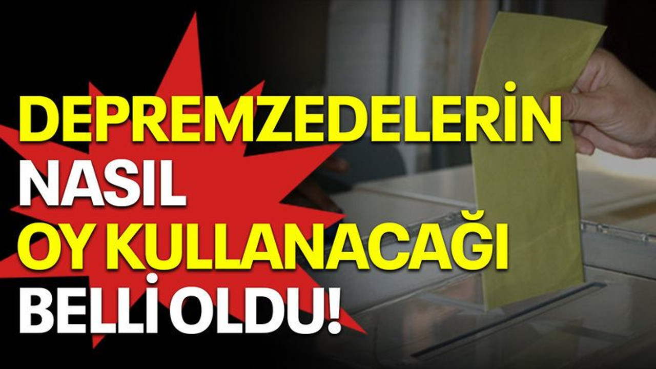 Depremzedelerin nasıl oy kullanacağı belli oldu