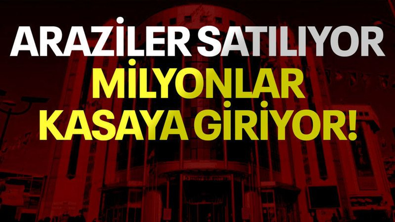 Araziler satılıyor milyonlar kasaya giriyor!