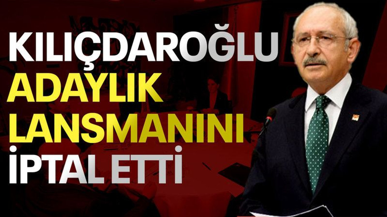 Kılıçdaroğlu adaylık lansmanını iptal etti