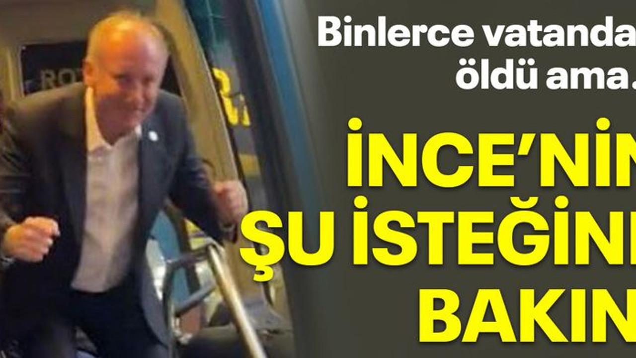 Binlerce vatandaş öldü ama… İnce’nin şu isteğine bakın!