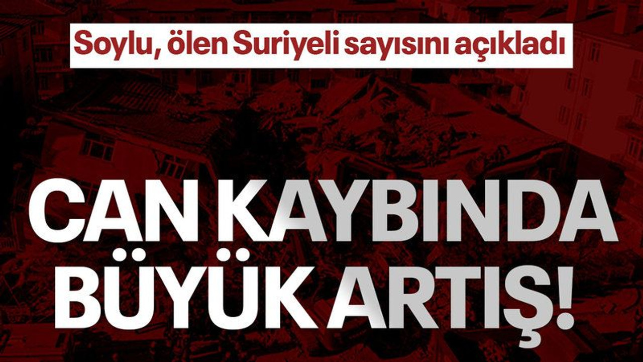 Soylu, ölen Suriyeli sayısını açıkladı, can kaybında büyük artış!