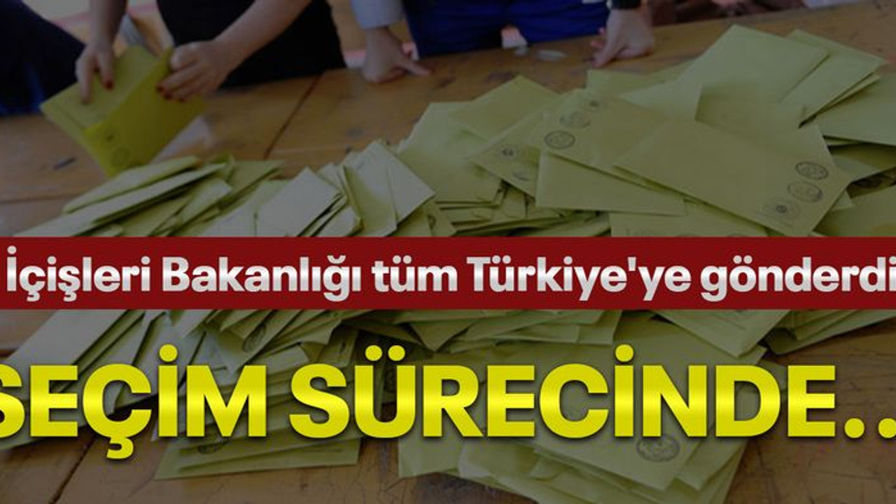 İçişleri Bakanlığı tüm Türkiye'ye gönderdi, seçim sürecinde...