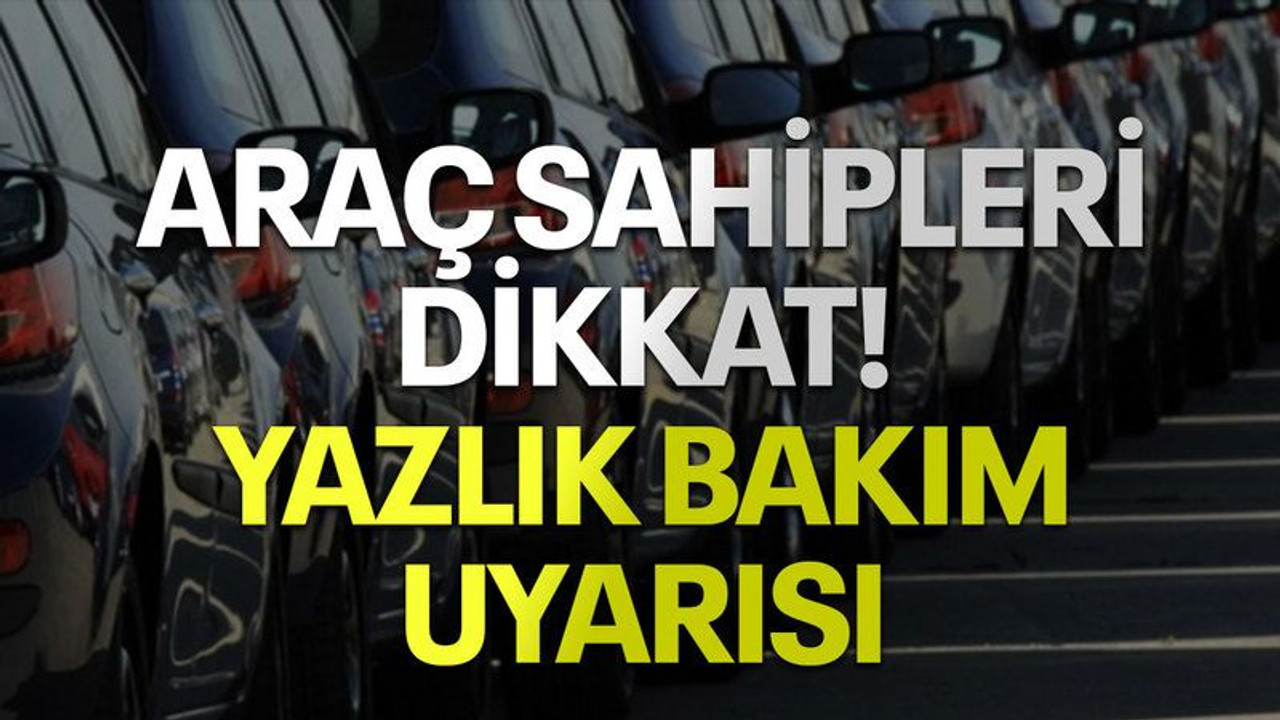 Araç sahipleri dikkat! Yazlık bakım uyarısı
