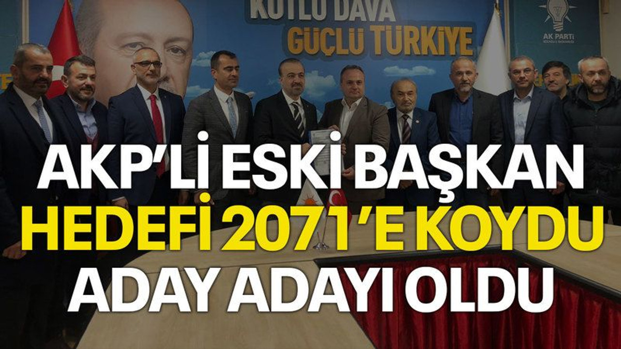 AKP’li eski başkan hedefi 2071’e koydu, aday adayı oldu