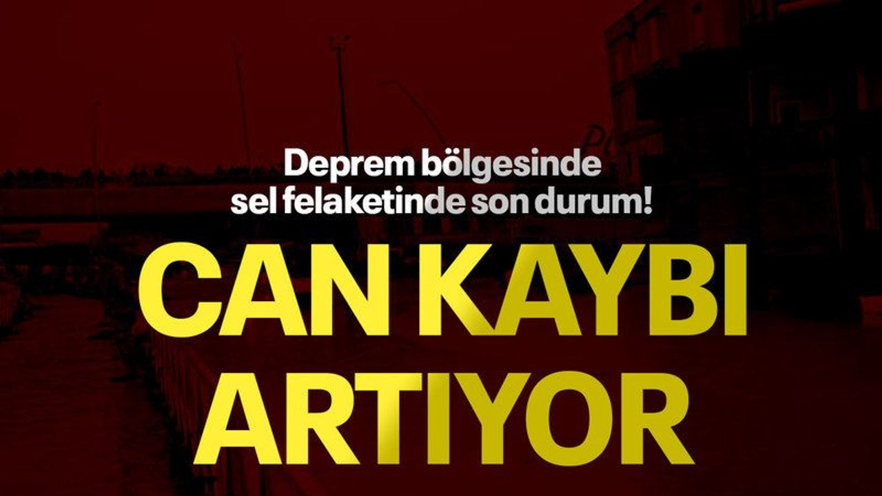 Deprem bölgesinde sel felaketinde son durum! Can kaybı artıyor
