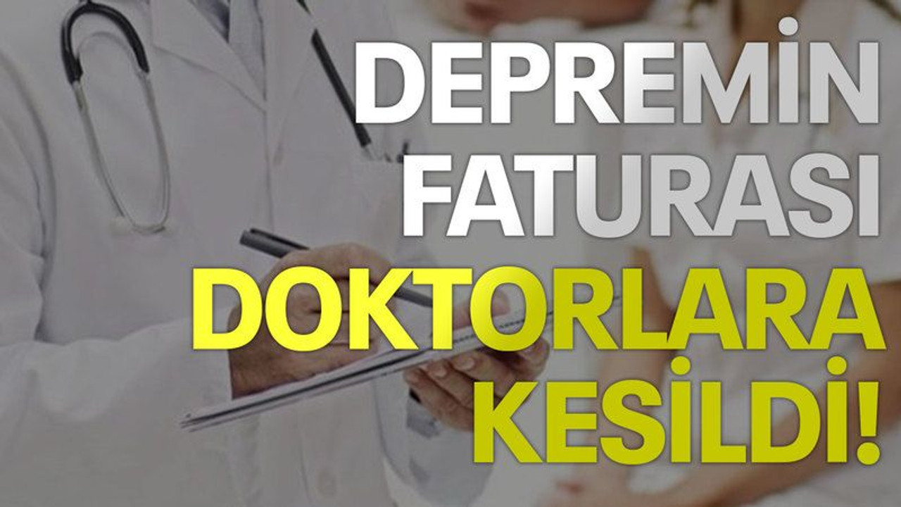 Depremin faturası doktorlara kesildi!