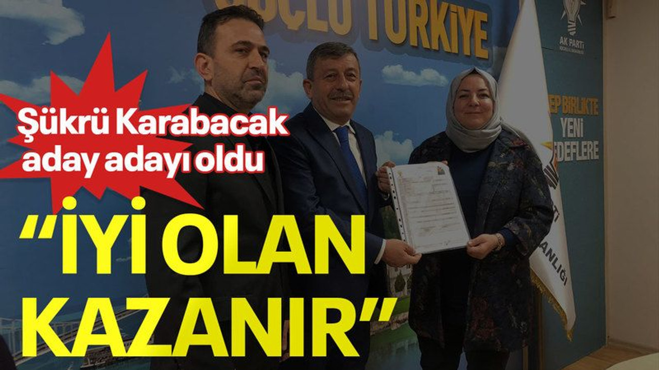 Şükrü Karabacak aday adayı oldu, “İyi olan kazanır”