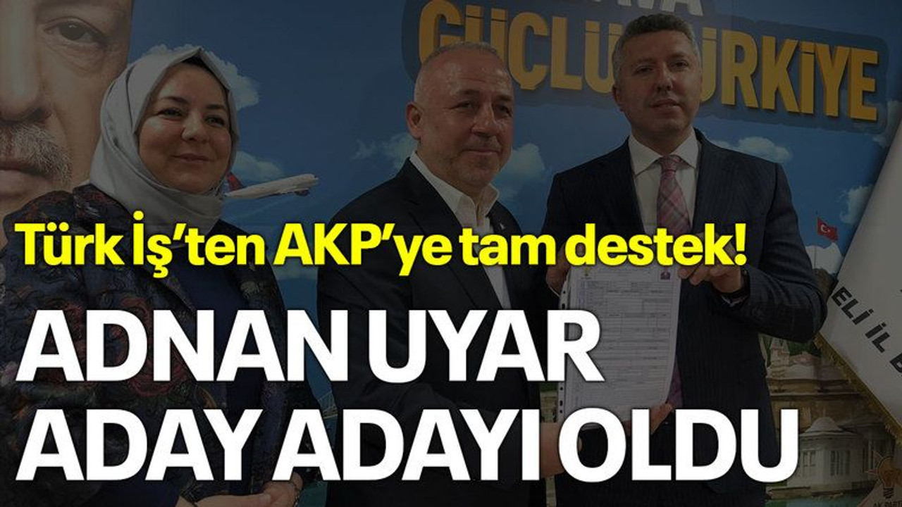 Türk İş’ten AKP’ye tam destek! Adnan Uyar aday adayı oldu
