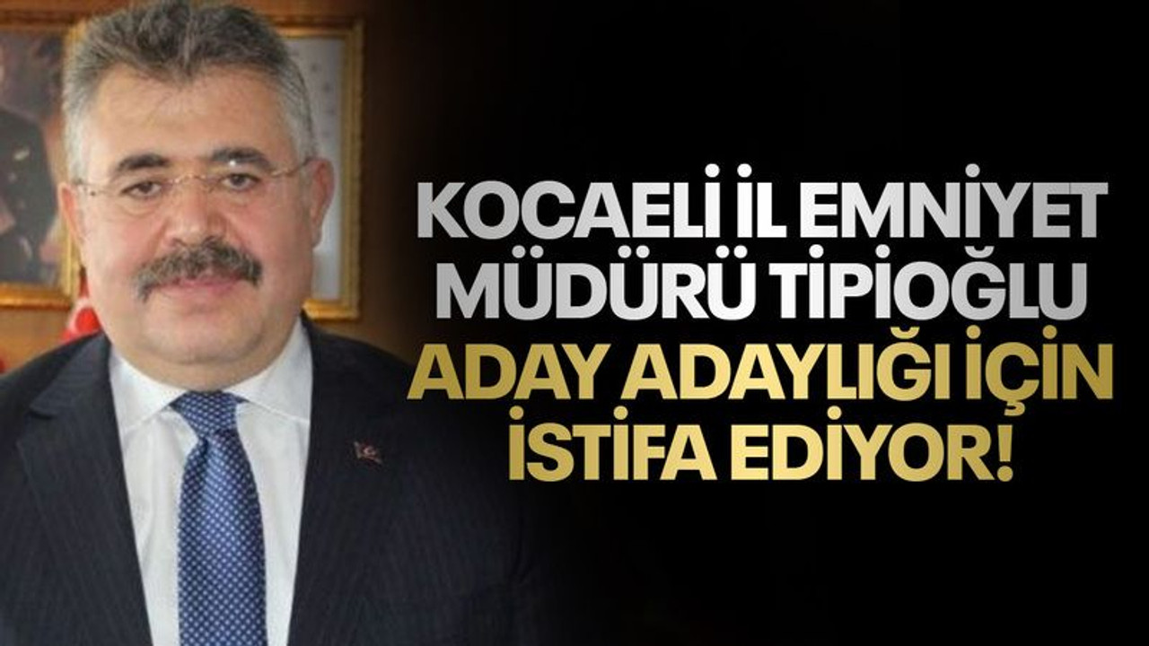 Kocaeli İl Emniyet Müdürü Tipioğlu aday adaylığı için istifa ediyor!