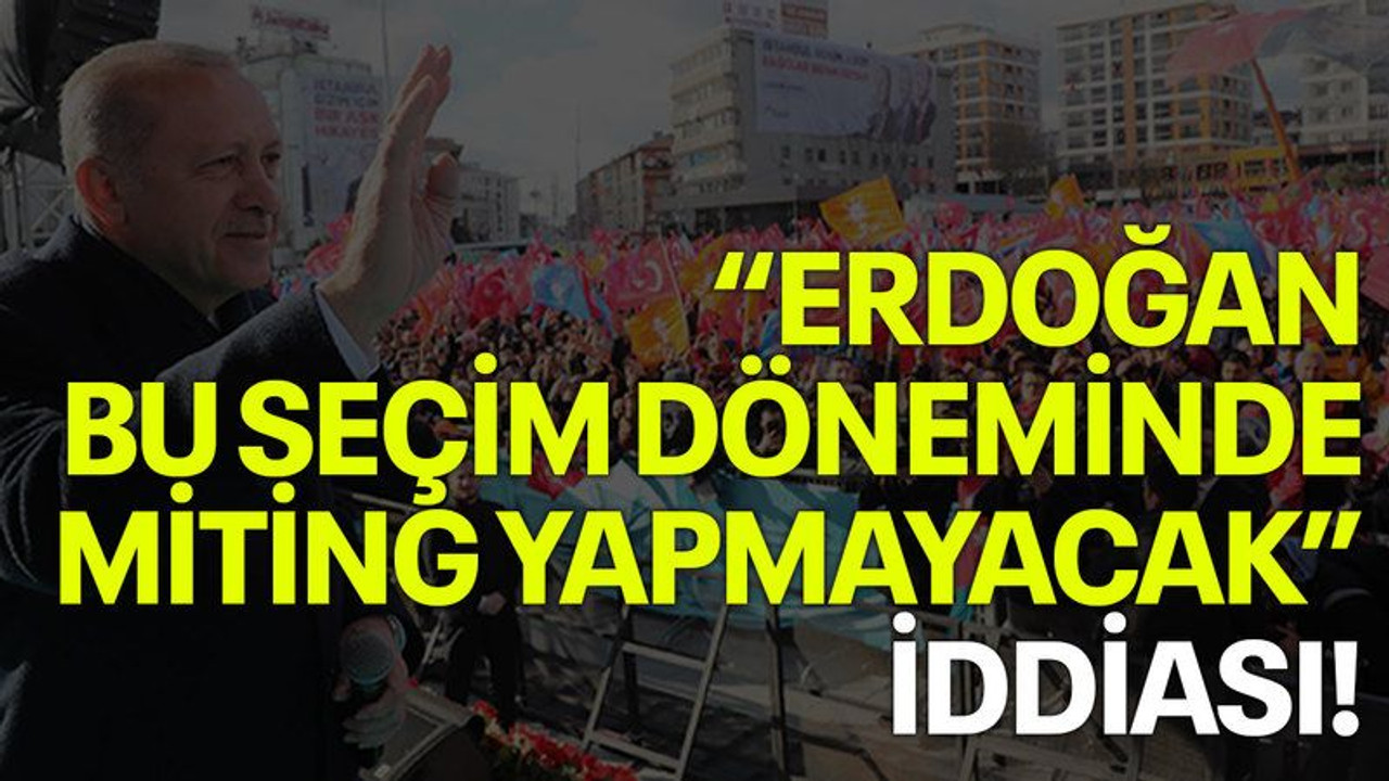 "Erdoğan bu seçim döneminde miting yapmayacak" iddiası!