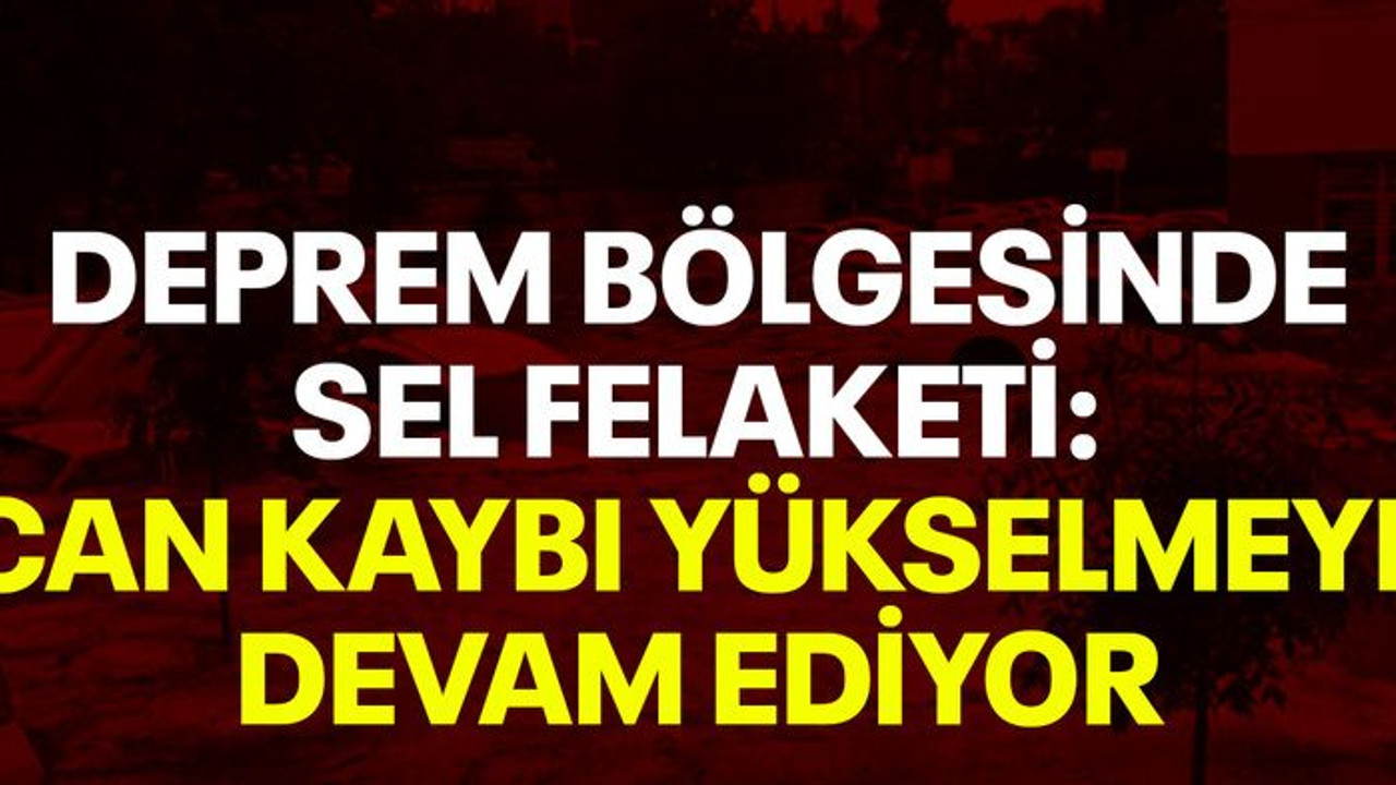 Deprem bölgesinde sel felaketi: Can kaybı yükselmeye devam ediyor