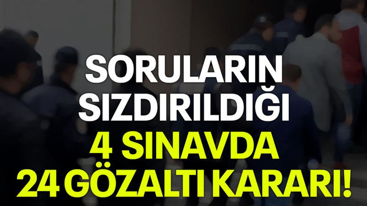 Soruların sızdırıldığı 4 sınavda 24 gözaltı kararı!