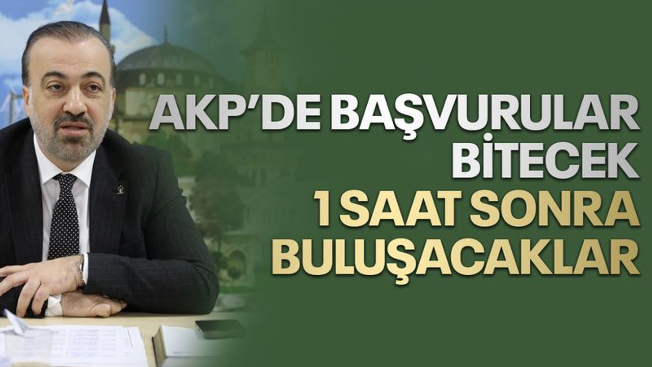 AKP’de başvurular bitecek, 1 saat sonra buluşacaklar