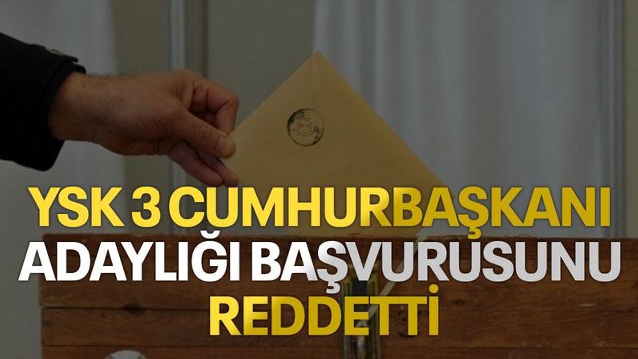 YSK 3 cumhurbaşkanı adaylığı başvurusunu reddetti