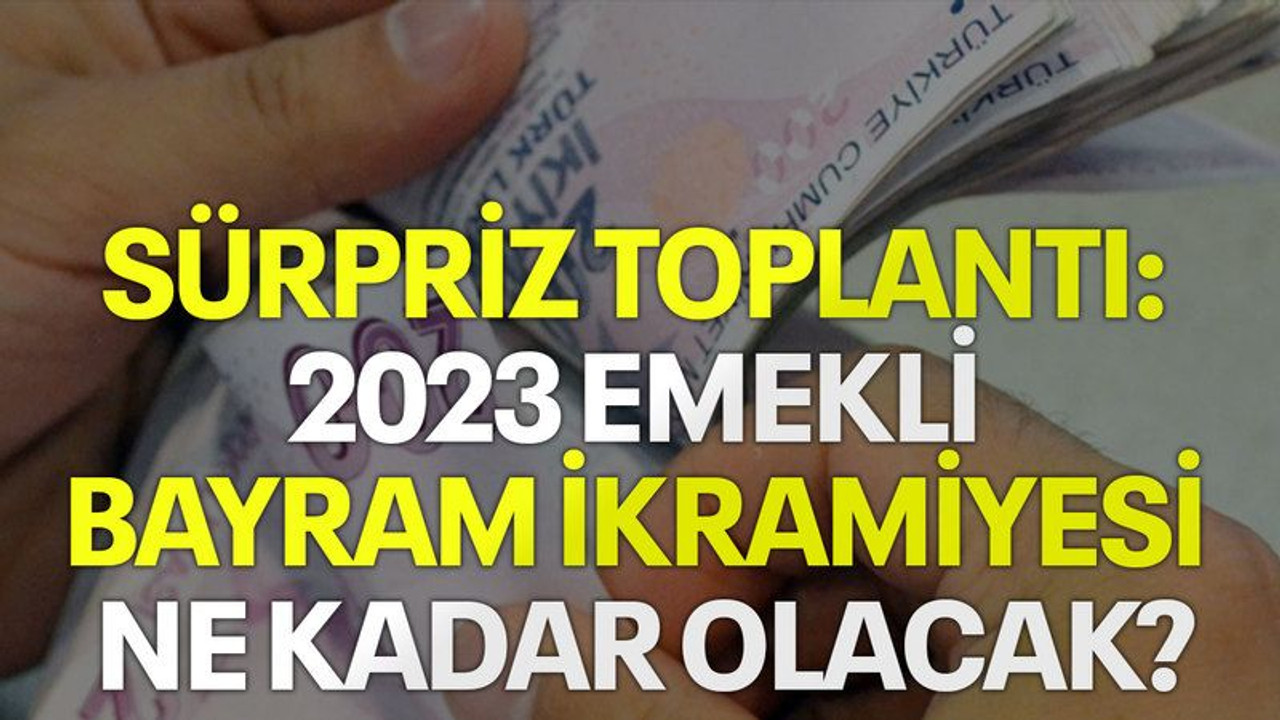Sürpriz toplantı: 2023 emekli bayram ikramiyesi ne kadar olacak?