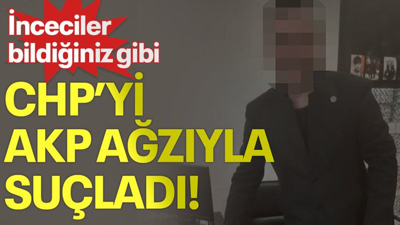 İnceciler bildiğiniz gibi, CHP’yi AKP ağzıyla suçladı!