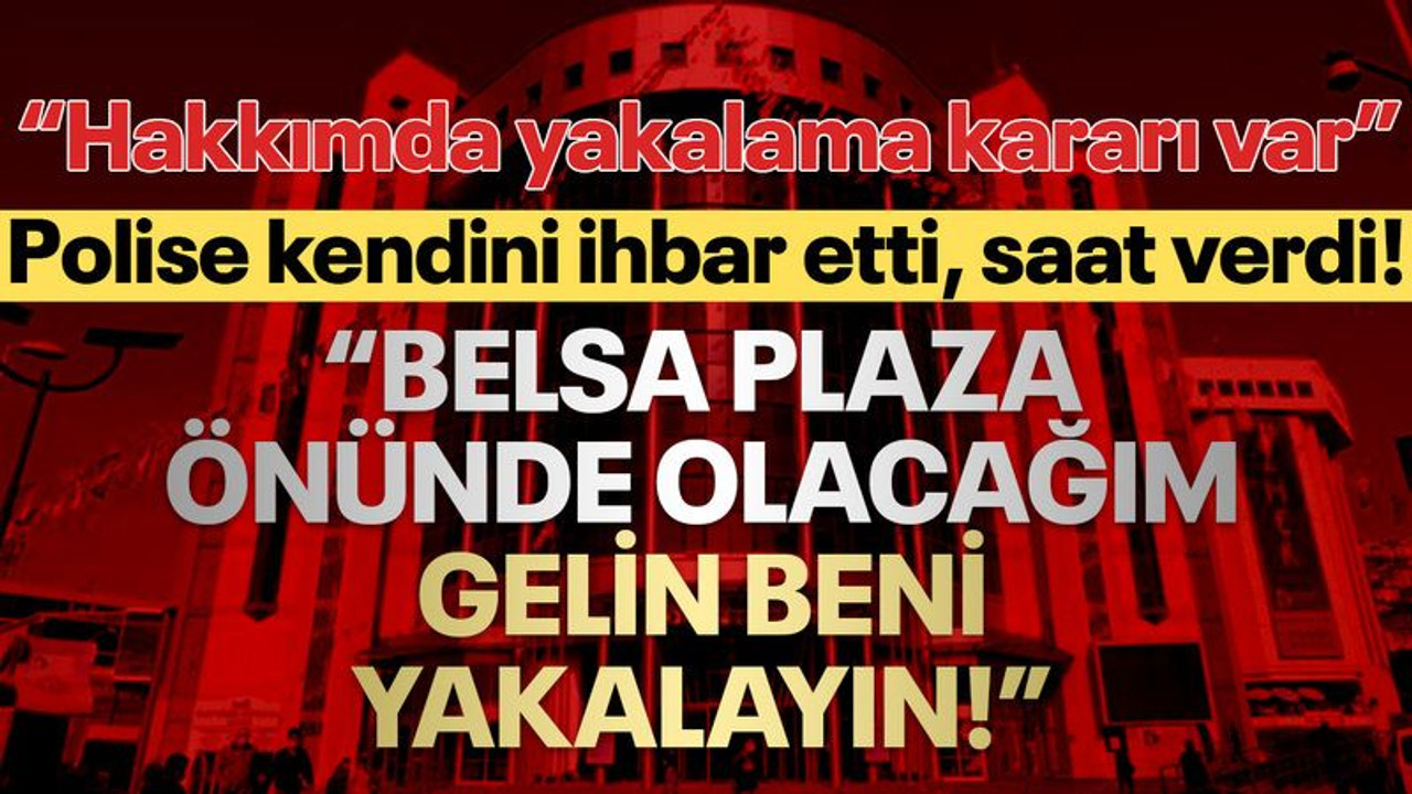 Polise kendini ihbar etti, saat verdi: Belsa Plaza önünde olacağım, gelin beni yakalayın!