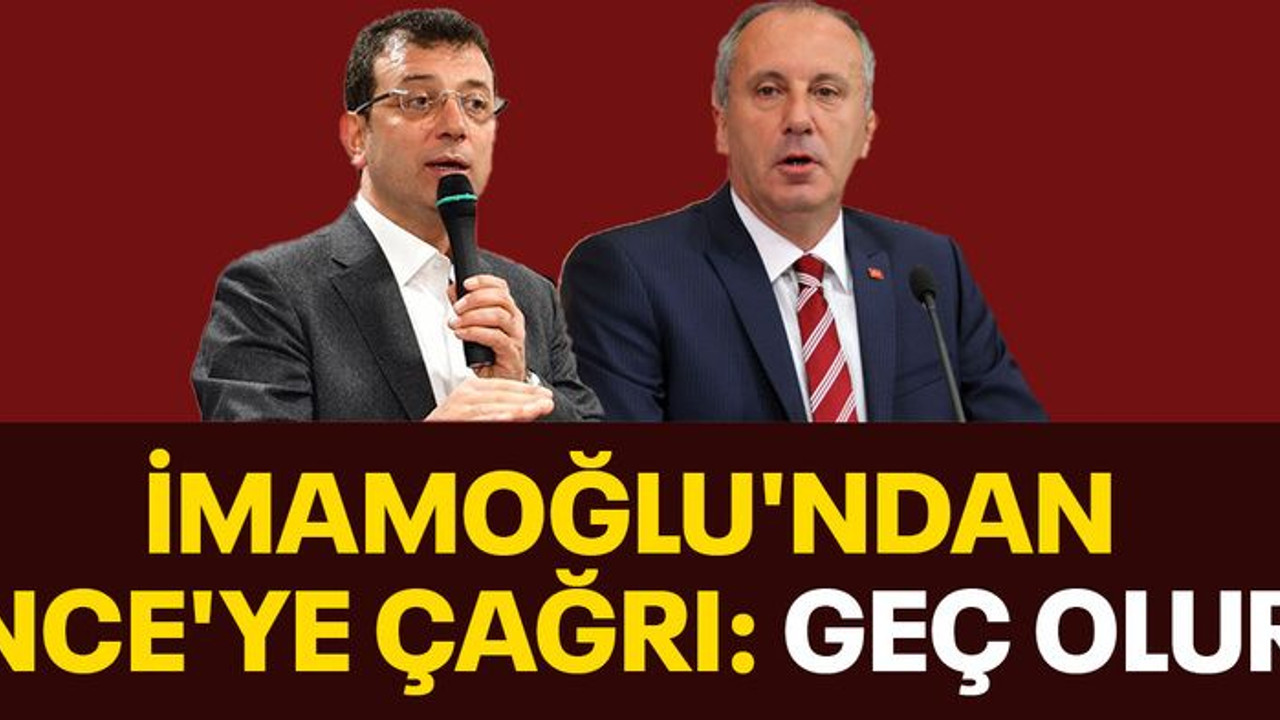 İmamoğlu'ndan İnce'ye çağrı: Geç olur!