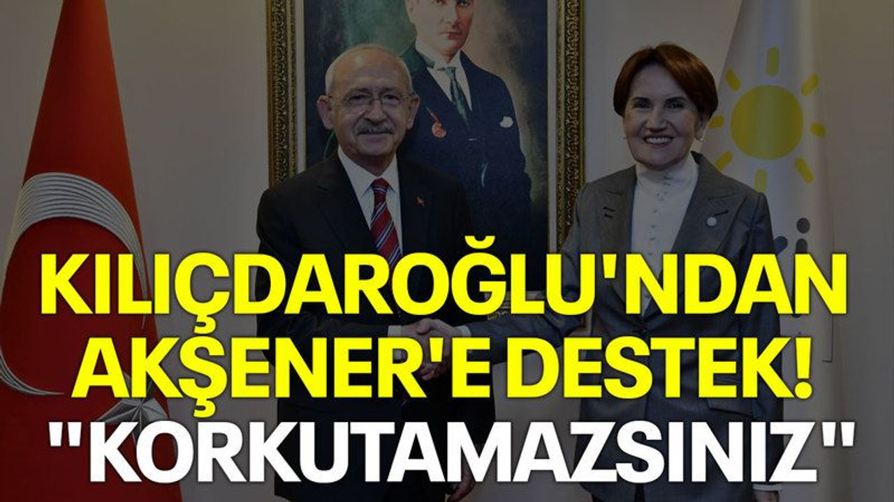 Kılıçdaroğlu'ndan Akşener'e destek! "Korkutamazsınız"