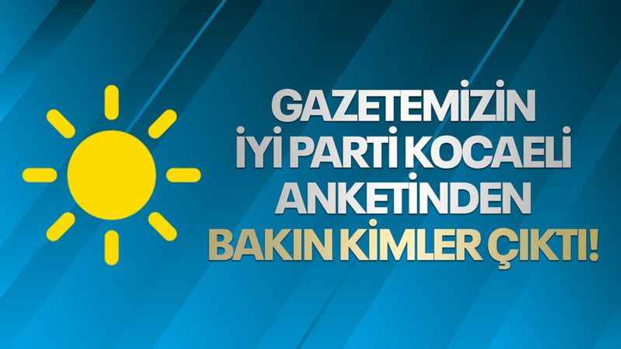 Gazetemizin İYİ Parti Kocaeli anketinden bakım kimler çıktı!