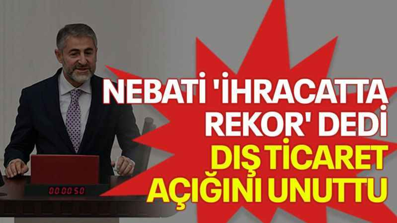 Nebati 'ihracatta rekor' dedi dış ticaret açığını unuttu