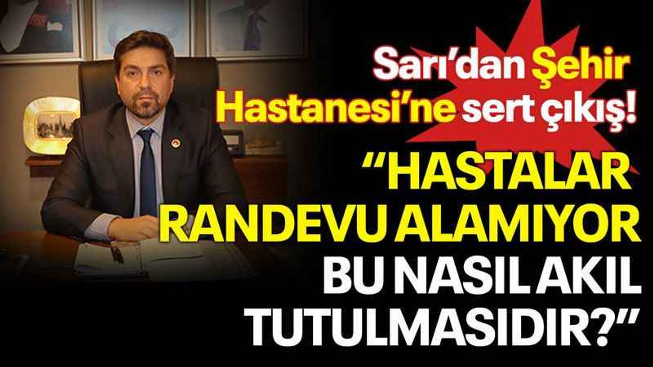 Sarı’dan Şehir Hastanesi’ne sert çıkış! "Hastalar randevu alamıyor, bu nasıl akıl tutulmasıdır?"
