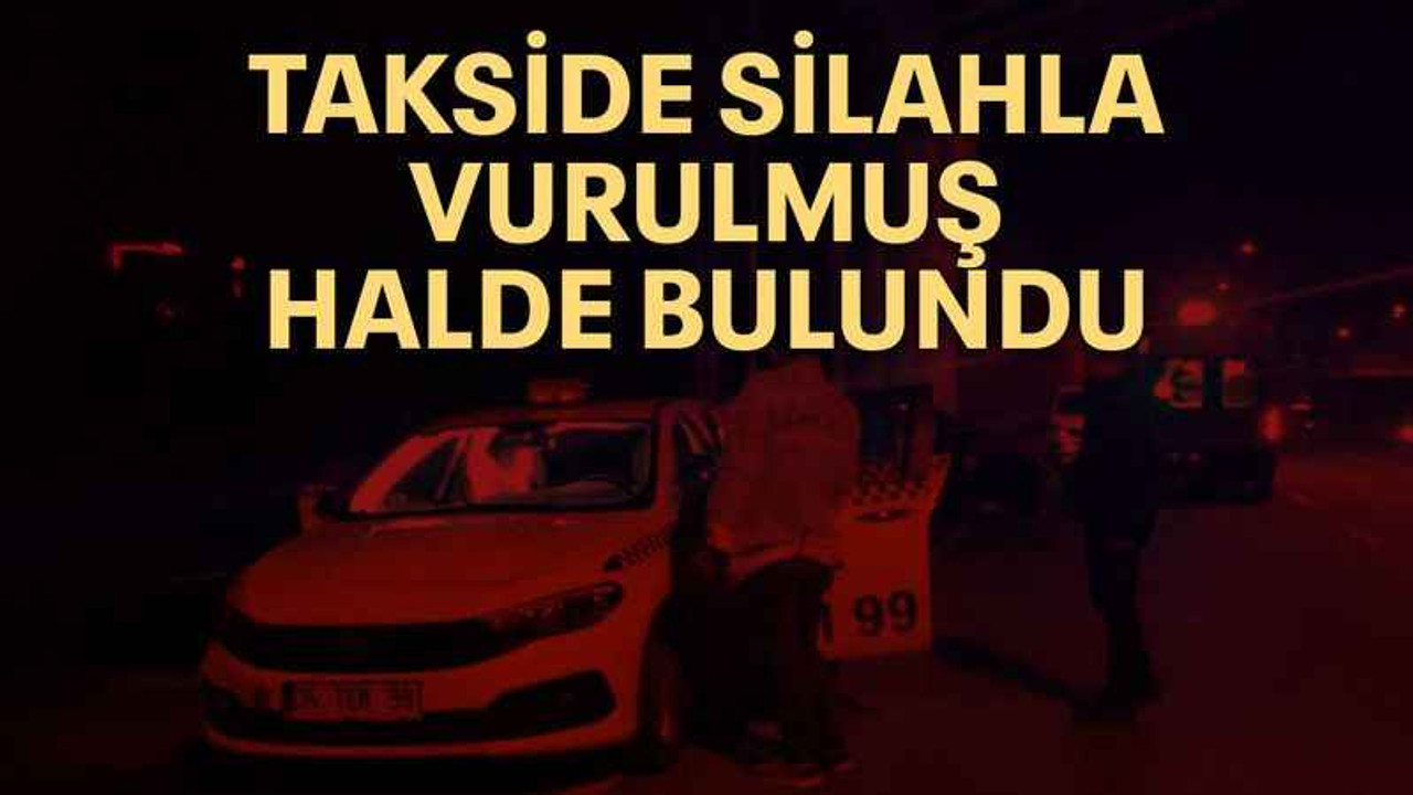 Takside silahla vurulmuş halde bulundu